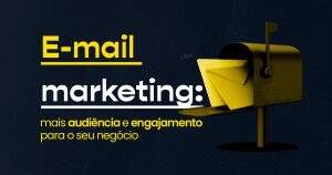 E-mail Marketing: mais audiência e engajamento para o seu negócio